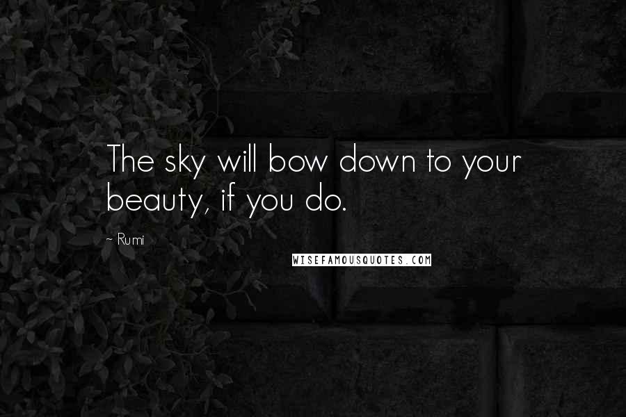 Rumi Quotes: The sky will bow down to your beauty, if you do.