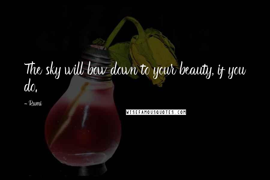 Rumi Quotes: The sky will bow down to your beauty, if you do.