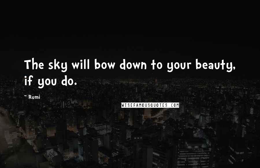 Rumi Quotes: The sky will bow down to your beauty, if you do.