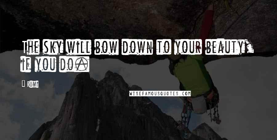 Rumi Quotes: The sky will bow down to your beauty, if you do.