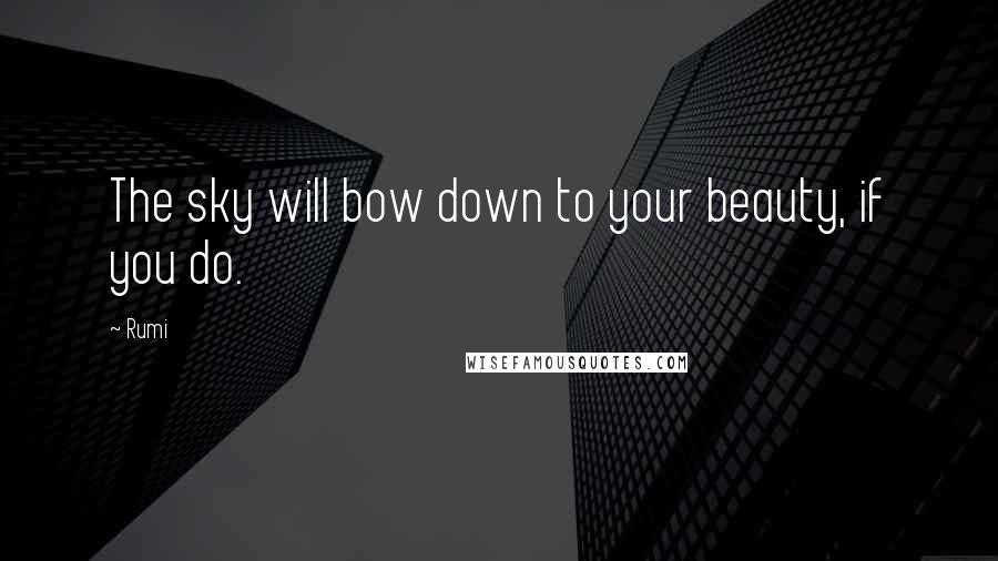 Rumi Quotes: The sky will bow down to your beauty, if you do.