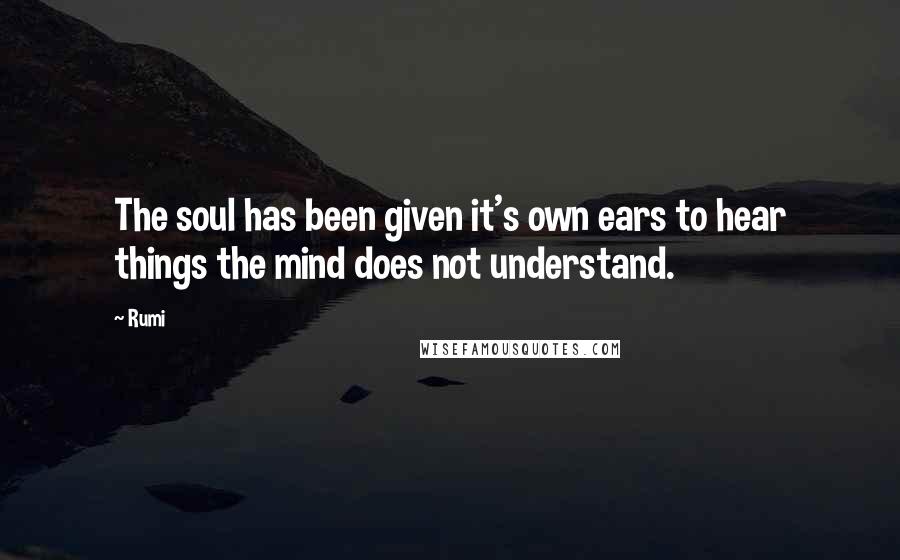 Rumi Quotes: The soul has been given it's own ears to hear things the mind does not understand.