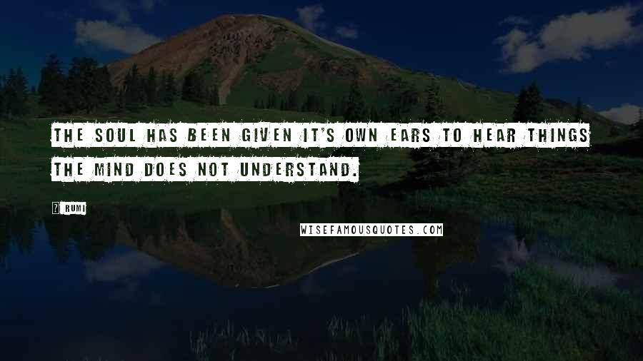 Rumi Quotes: The soul has been given it's own ears to hear things the mind does not understand.