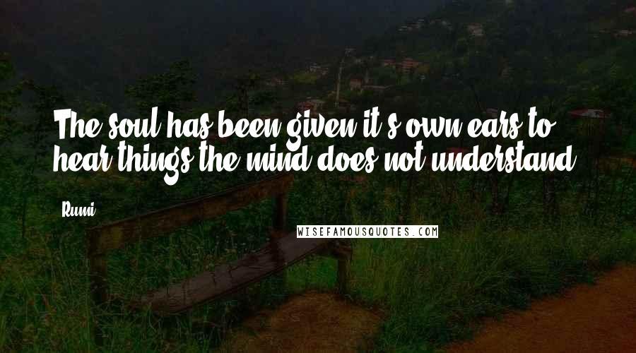 Rumi Quotes: The soul has been given it's own ears to hear things the mind does not understand.