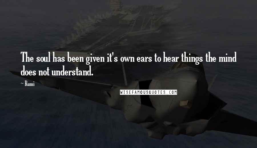 Rumi Quotes: The soul has been given it's own ears to hear things the mind does not understand.