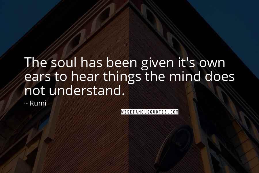 Rumi Quotes: The soul has been given it's own ears to hear things the mind does not understand.