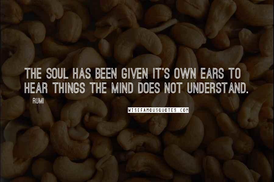 Rumi Quotes: The soul has been given it's own ears to hear things the mind does not understand.