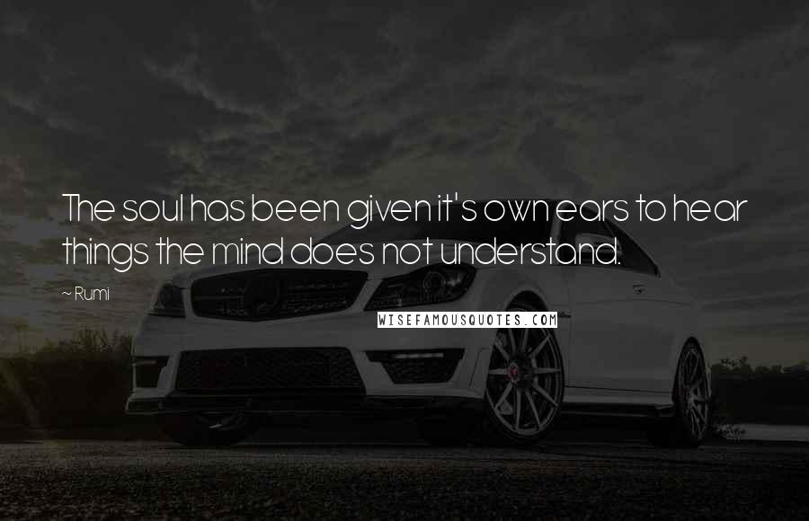 Rumi Quotes: The soul has been given it's own ears to hear things the mind does not understand.