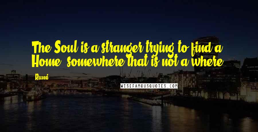 Rumi Quotes: The Soul is a stranger trying to find a Home somewhere that is not a where.