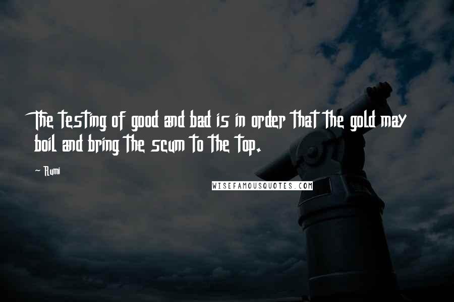 Rumi Quotes: The testing of good and bad is in order that the gold may boil and bring the scum to the top.