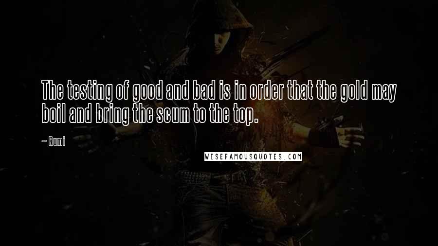 Rumi Quotes: The testing of good and bad is in order that the gold may boil and bring the scum to the top.