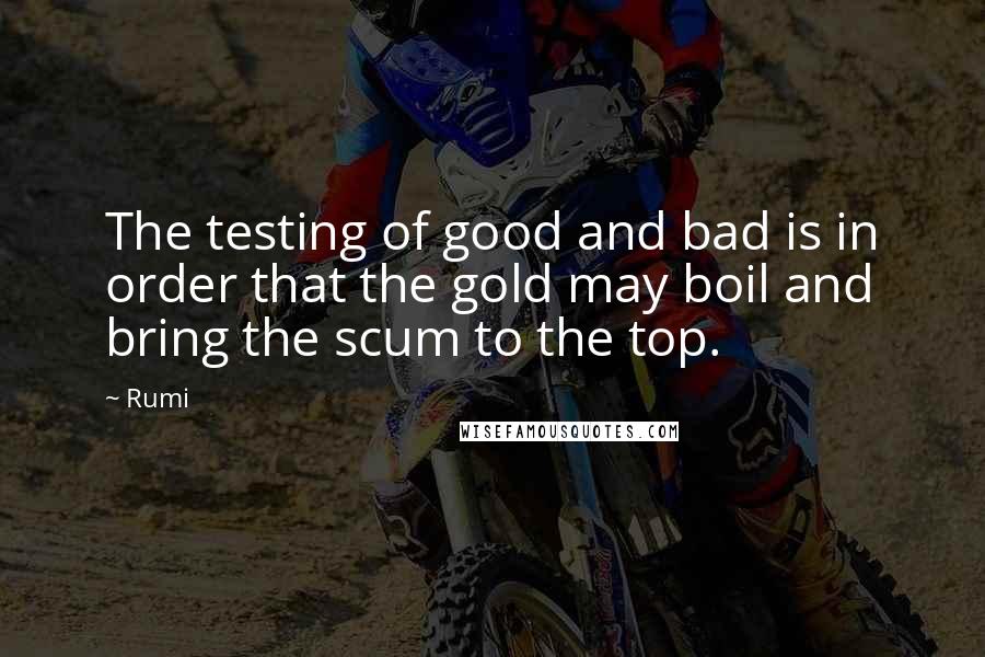 Rumi Quotes: The testing of good and bad is in order that the gold may boil and bring the scum to the top.