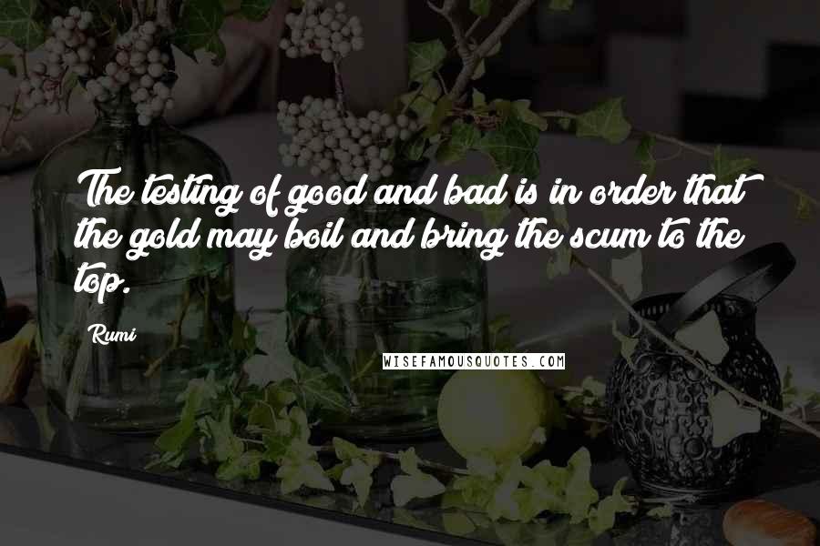 Rumi Quotes: The testing of good and bad is in order that the gold may boil and bring the scum to the top.