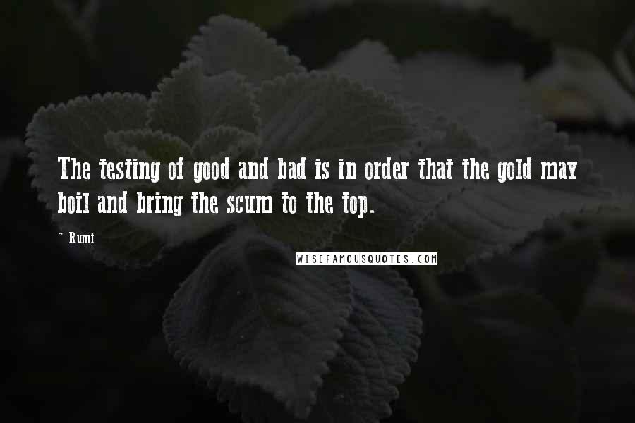 Rumi Quotes: The testing of good and bad is in order that the gold may boil and bring the scum to the top.