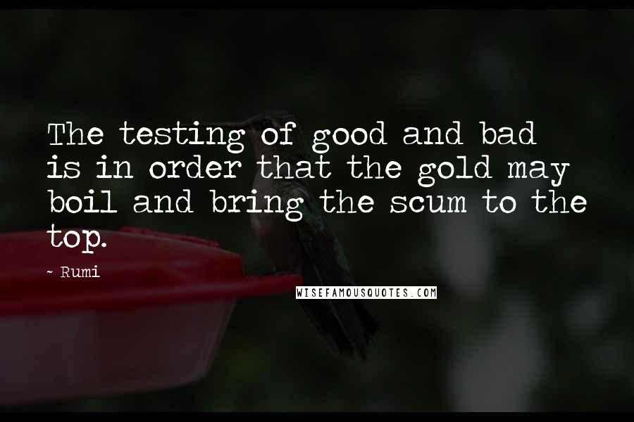 Rumi Quotes: The testing of good and bad is in order that the gold may boil and bring the scum to the top.