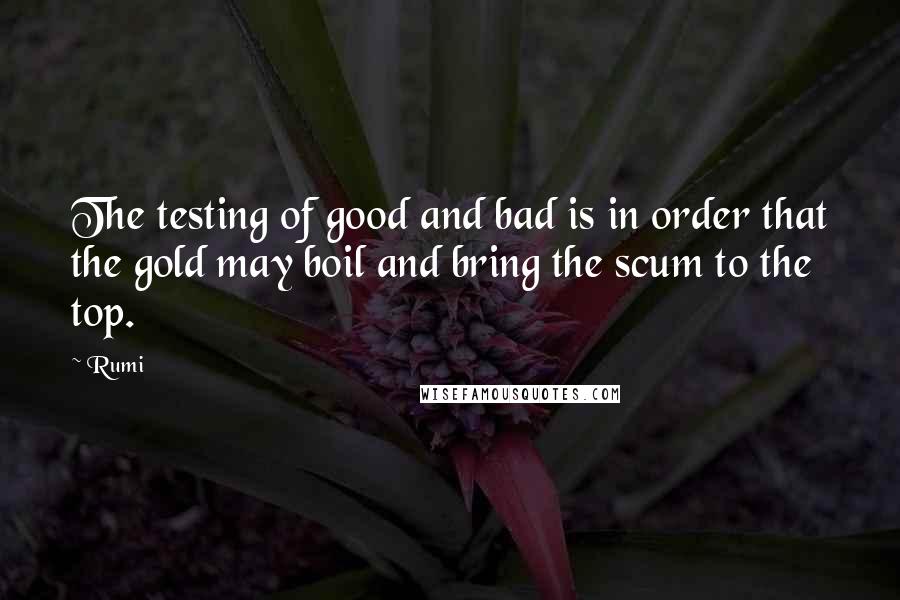 Rumi Quotes: The testing of good and bad is in order that the gold may boil and bring the scum to the top.