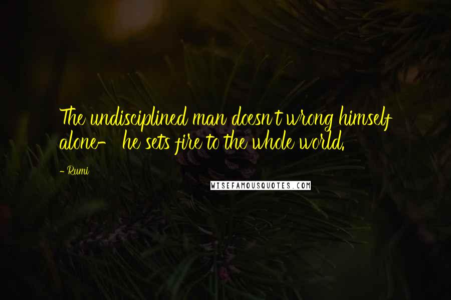 Rumi Quotes: The undisciplined man doesn't wrong himself alone- he sets fire to the whole world.