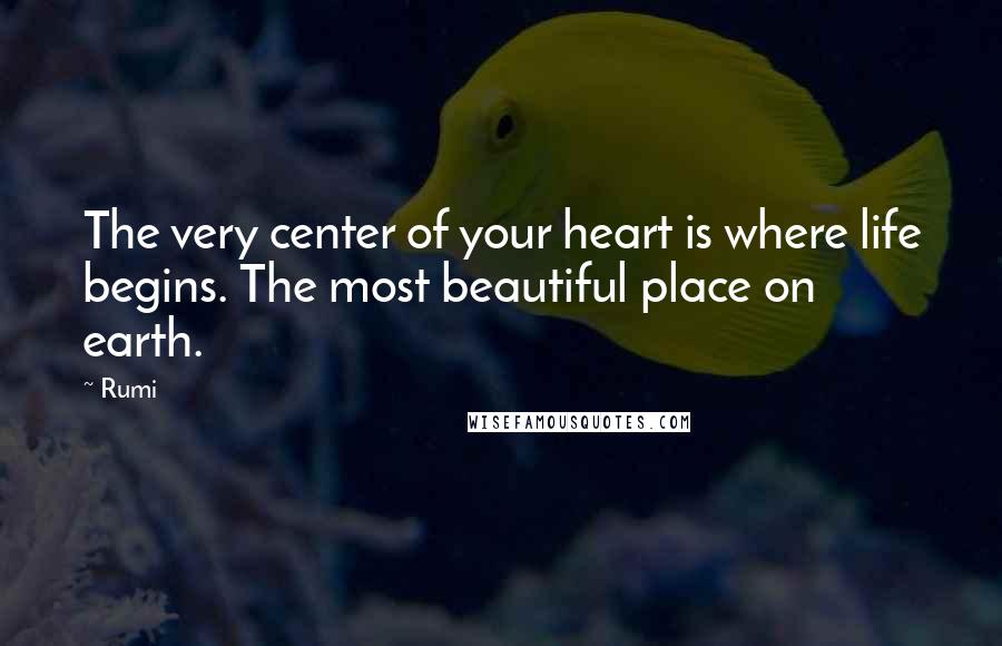 Rumi Quotes: The very center of your heart is where life begins. The most beautiful place on earth.
