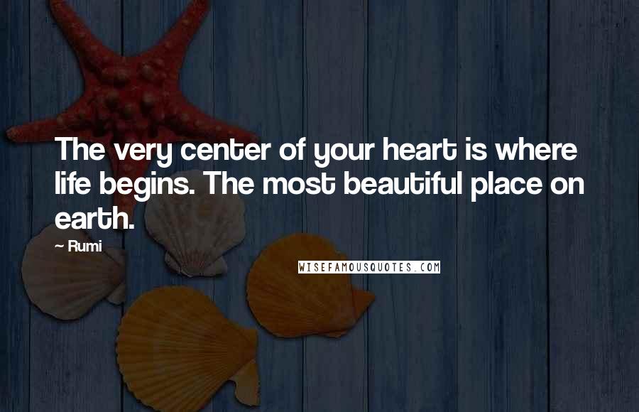 Rumi Quotes: The very center of your heart is where life begins. The most beautiful place on earth.