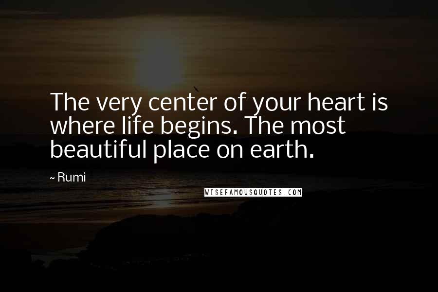 Rumi Quotes: The very center of your heart is where life begins. The most beautiful place on earth.
