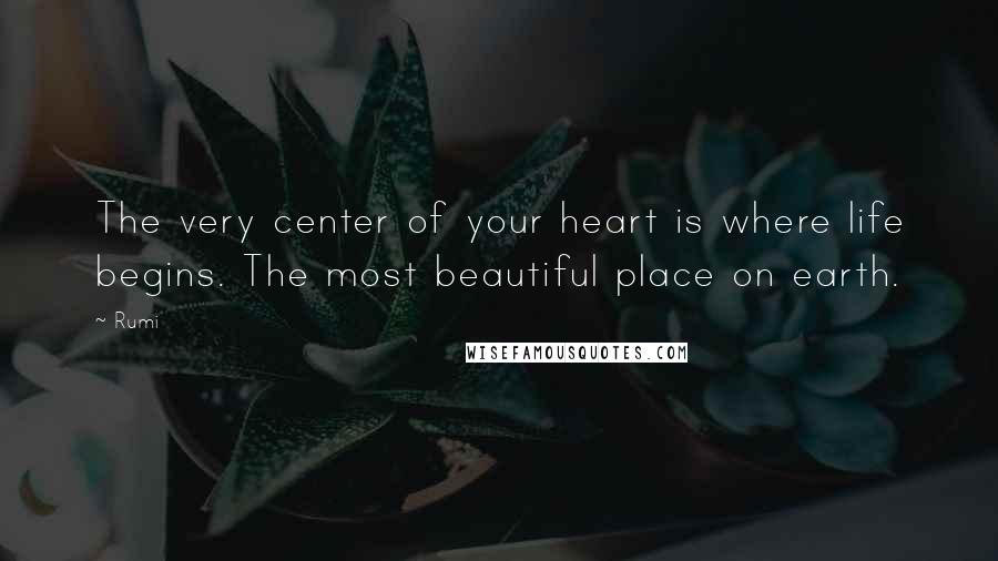 Rumi Quotes: The very center of your heart is where life begins. The most beautiful place on earth.