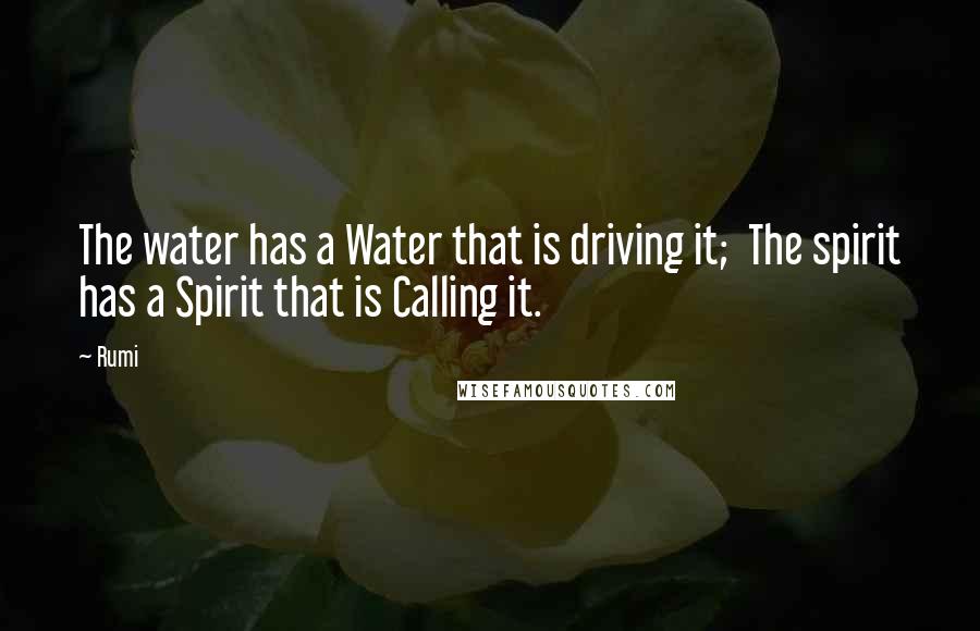 Rumi Quotes: The water has a Water that is driving it; The spirit has a Spirit that is Calling it.