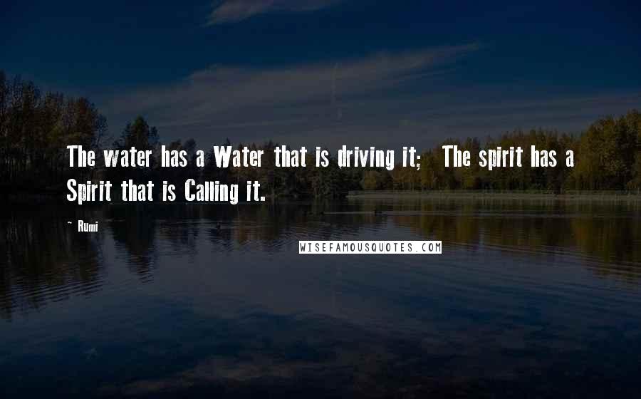 Rumi Quotes: The water has a Water that is driving it; The spirit has a Spirit that is Calling it.