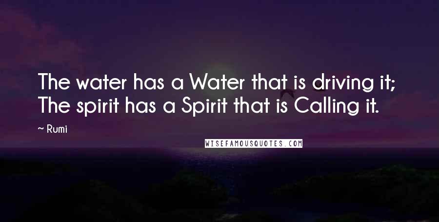 Rumi Quotes: The water has a Water that is driving it; The spirit has a Spirit that is Calling it.