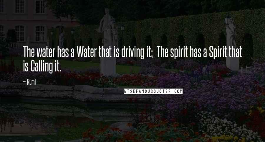 Rumi Quotes: The water has a Water that is driving it; The spirit has a Spirit that is Calling it.