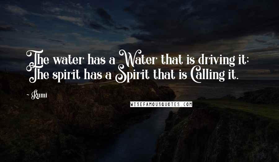 Rumi Quotes: The water has a Water that is driving it; The spirit has a Spirit that is Calling it.