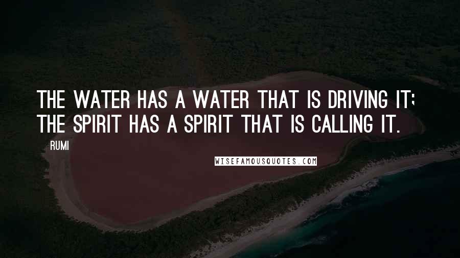 Rumi Quotes: The water has a Water that is driving it; The spirit has a Spirit that is Calling it.