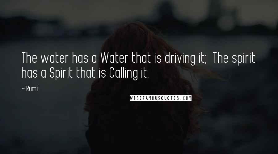 Rumi Quotes: The water has a Water that is driving it; The spirit has a Spirit that is Calling it.