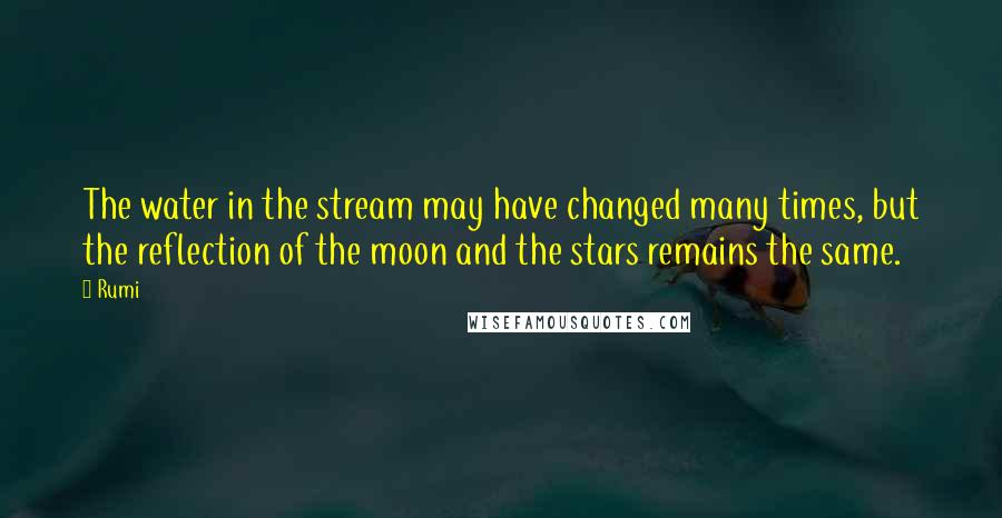 Rumi Quotes: The water in the stream may have changed many times, but the reflection of the moon and the stars remains the same.