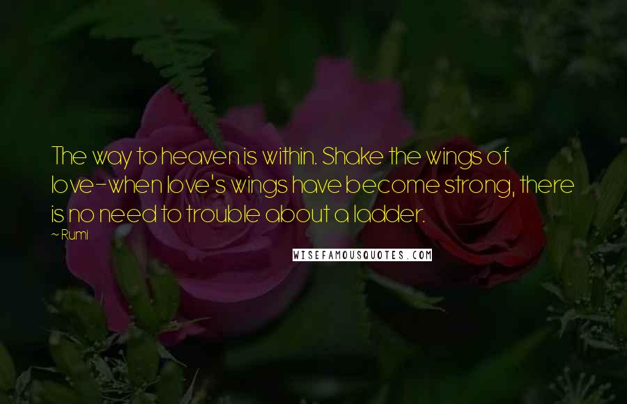 Rumi Quotes: The way to heaven is within. Shake the wings of love-when love's wings have become strong, there is no need to trouble about a ladder.