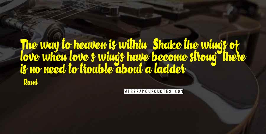 Rumi Quotes: The way to heaven is within. Shake the wings of love-when love's wings have become strong, there is no need to trouble about a ladder.