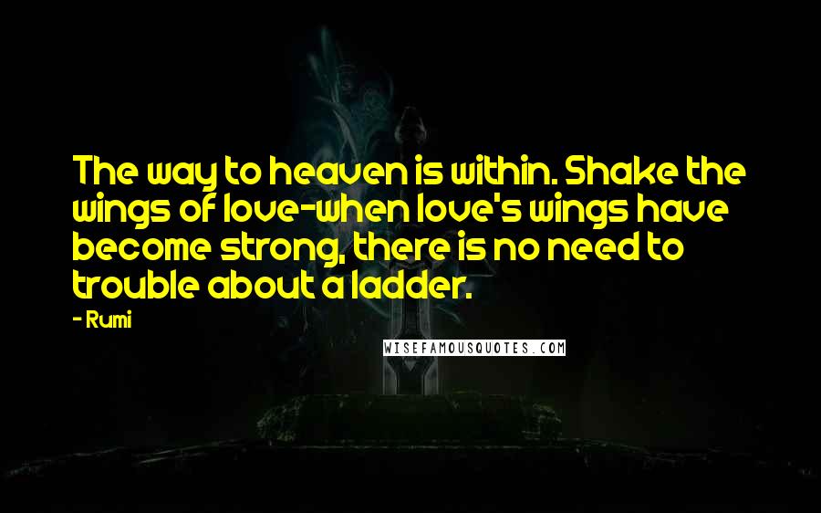 Rumi Quotes: The way to heaven is within. Shake the wings of love-when love's wings have become strong, there is no need to trouble about a ladder.