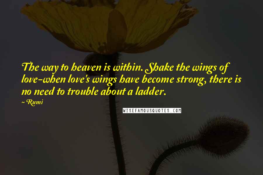 Rumi Quotes: The way to heaven is within. Shake the wings of love-when love's wings have become strong, there is no need to trouble about a ladder.