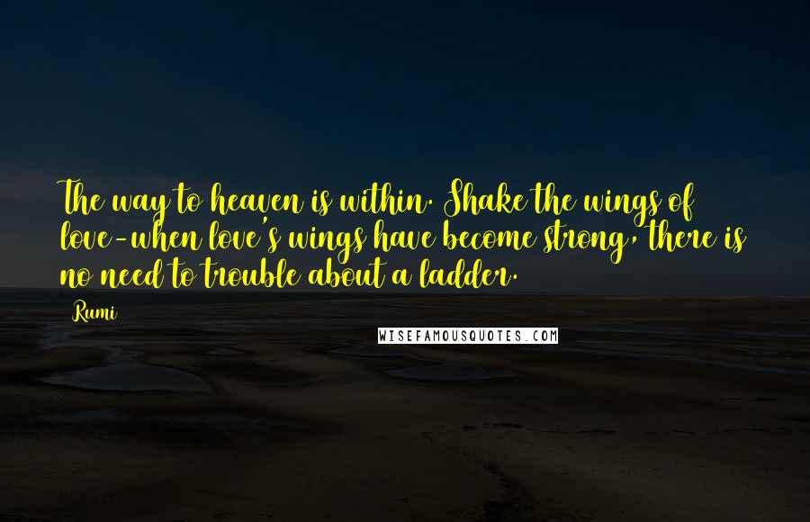 Rumi Quotes: The way to heaven is within. Shake the wings of love-when love's wings have become strong, there is no need to trouble about a ladder.