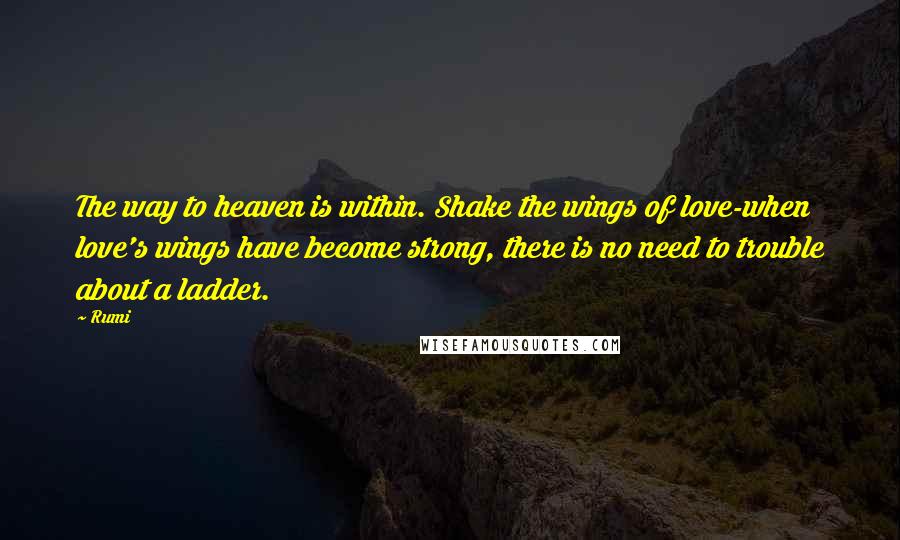 Rumi Quotes: The way to heaven is within. Shake the wings of love-when love's wings have become strong, there is no need to trouble about a ladder.