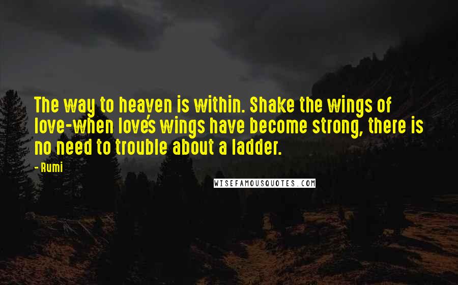 Rumi Quotes: The way to heaven is within. Shake the wings of love-when love's wings have become strong, there is no need to trouble about a ladder.