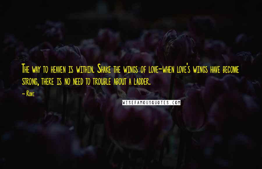 Rumi Quotes: The way to heaven is within. Shake the wings of love-when love's wings have become strong, there is no need to trouble about a ladder.