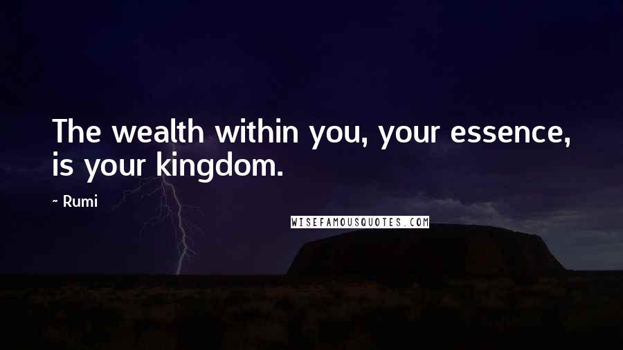 Rumi Quotes: The wealth within you, your essence, is your kingdom.