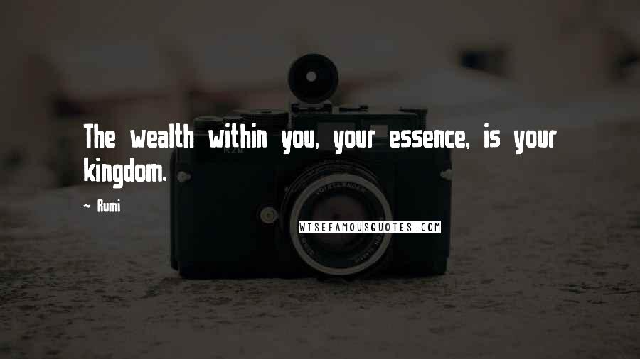 Rumi Quotes: The wealth within you, your essence, is your kingdom.