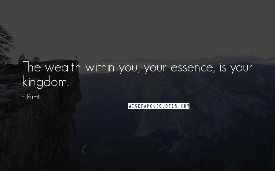 Rumi Quotes: The wealth within you, your essence, is your kingdom.