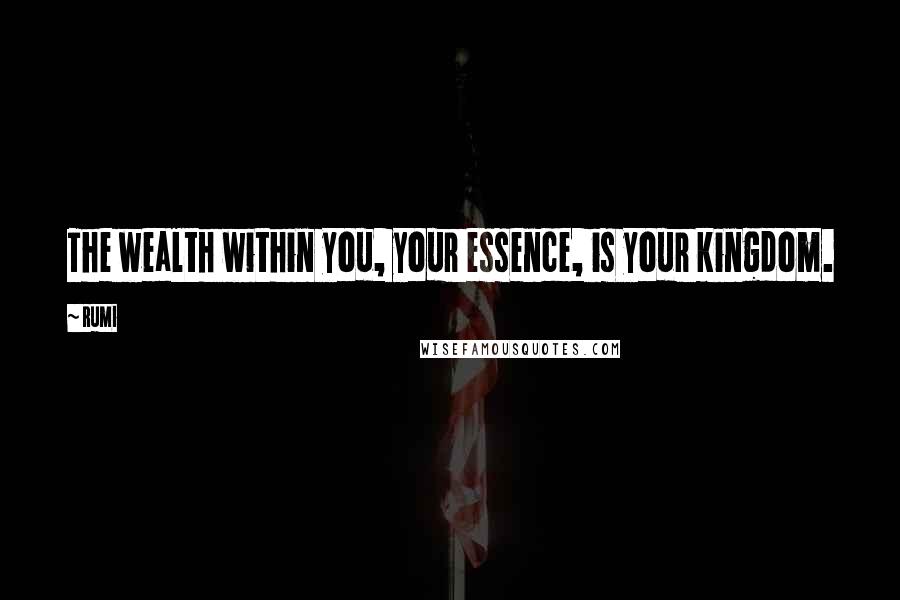 Rumi Quotes: The wealth within you, your essence, is your kingdom.