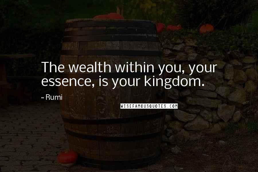Rumi Quotes: The wealth within you, your essence, is your kingdom.