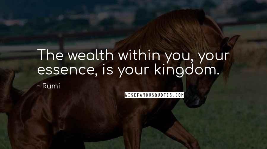 Rumi Quotes: The wealth within you, your essence, is your kingdom.