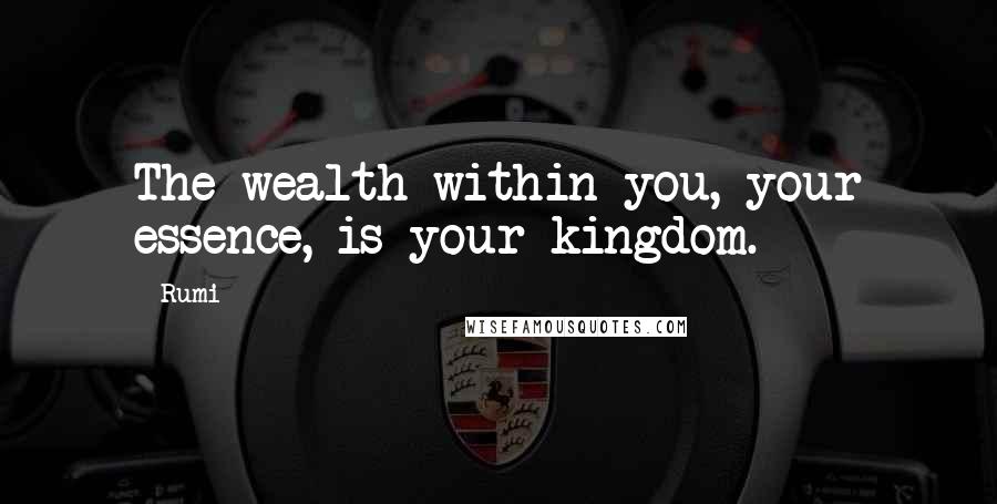 Rumi Quotes: The wealth within you, your essence, is your kingdom.