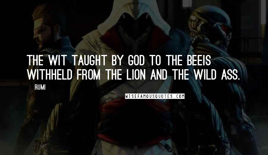 Rumi Quotes: The wit taught by God to the beeIs withheld from the lion and the wild ass.