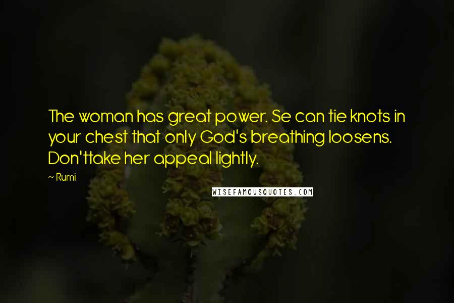 Rumi Quotes: The woman has great power. Se can tie knots in your chest that only God's breathing loosens. Don'ttake her appeal lightly.